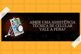 Assistência Técnica de celular — Vale a pena abrir uma?